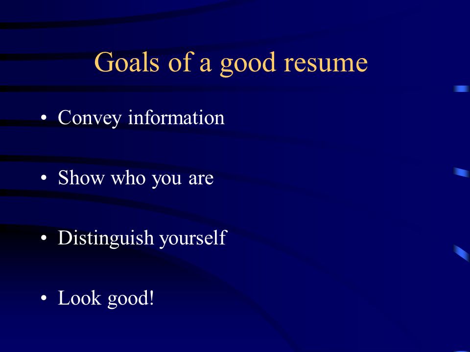Goals of a good resume Convey information Show who you are Distinguish yourself Look good!