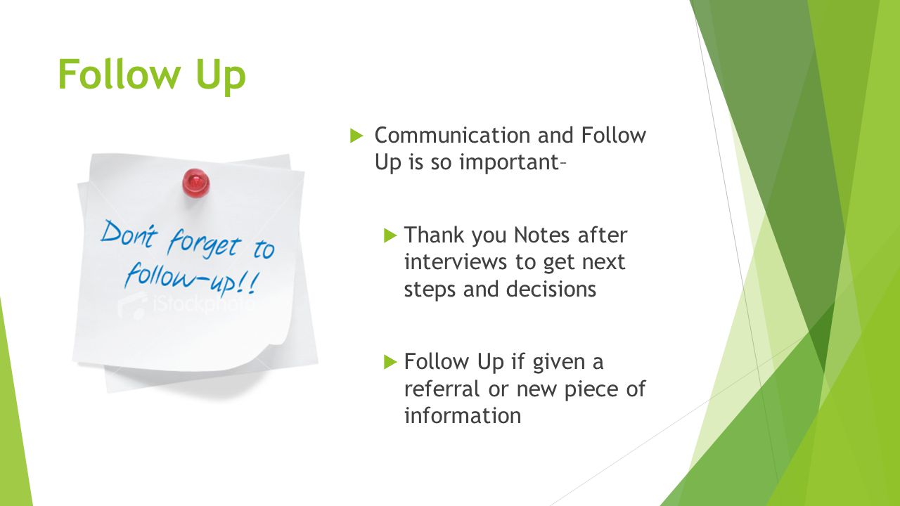 Follow Up  Communication and Follow Up is so important–  Thank you Notes after interviews to get next steps and decisions  Follow Up if given a referral or new piece of information