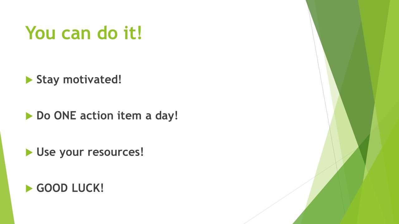 You can do it!  Stay motivated!  Do ONE action item a day!  Use your resources!  GOOD LUCK!