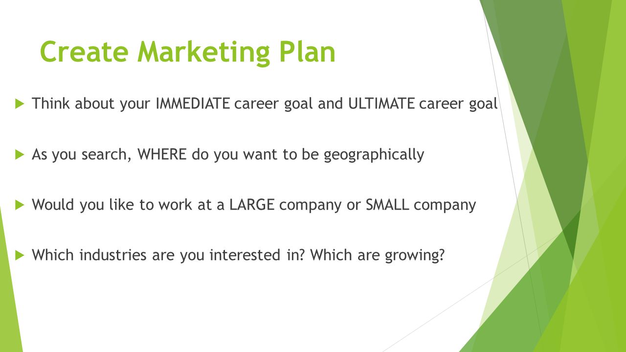 Create Marketing Plan  Think about your IMMEDIATE career goal and ULTIMATE career goal  As you search, WHERE do you want to be geographically  Would you like to work at a LARGE company or SMALL company  Which industries are you interested in.
