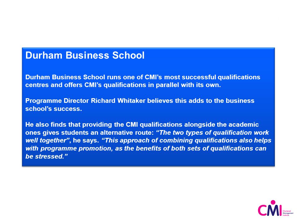 Durham Business School Durham Business School runs one of CMI’s most successful qualifications centres and offers CMI’s qualifications in parallel with its own.