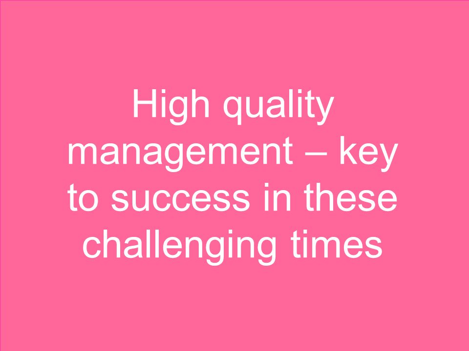 High quality management – key to success in these challenging times