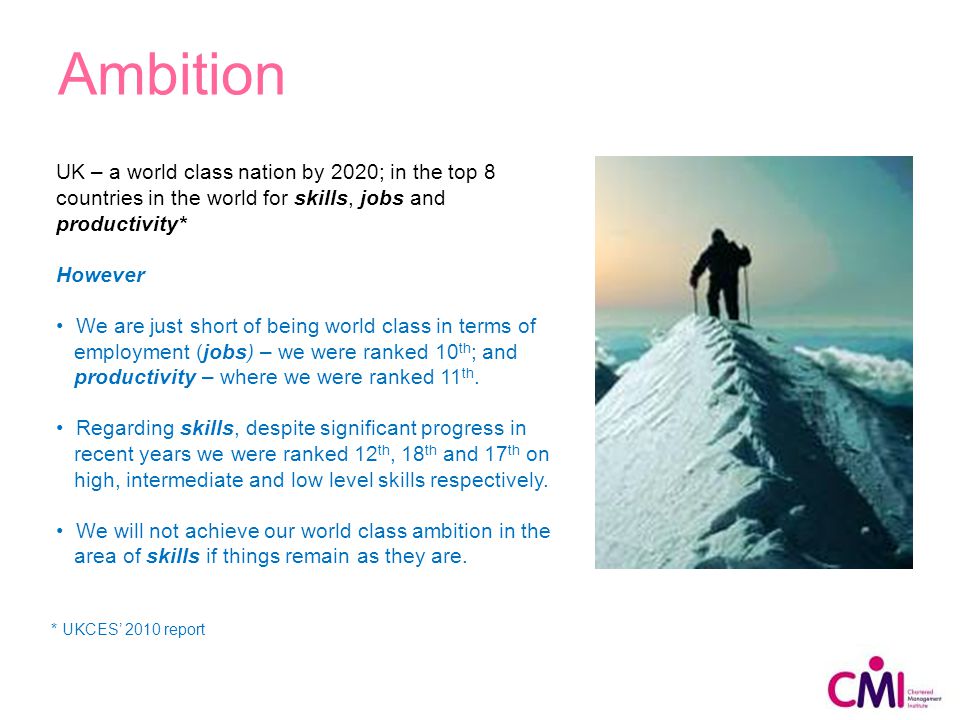 Ambition UK – a world class nation by 2020; in the top 8 countries in the world for skills, jobs and productivity* However We are just short of being world class in terms of employment (jobs) – we were ranked 10 th ; and productivity – where we were ranked 11 th.
