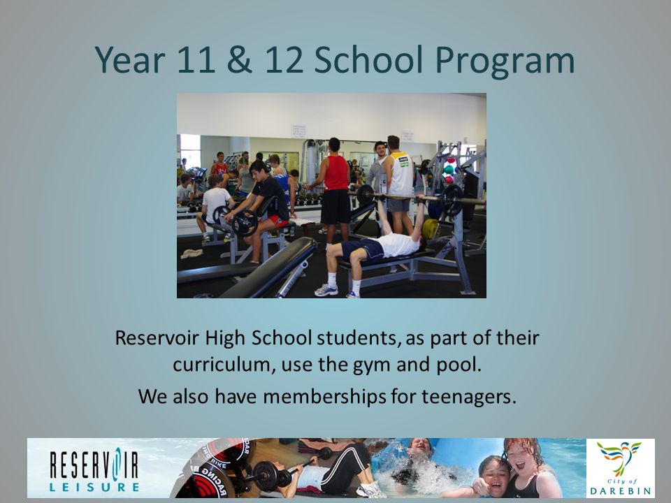 Year 11 & 12 School Program Reservoir High School students, as part of their curriculum, use the gym and pool.
