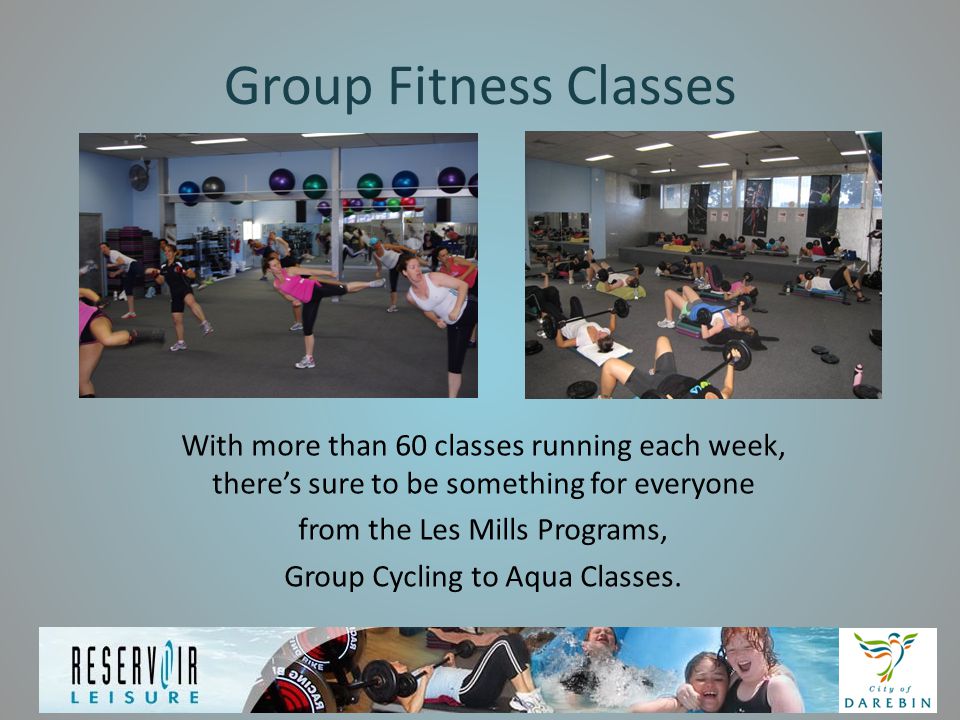 Group Fitness Classes With more than 60 classes running each week, there’s sure to be something for everyone from the Les Mills Programs, Group Cycling to Aqua Classes.