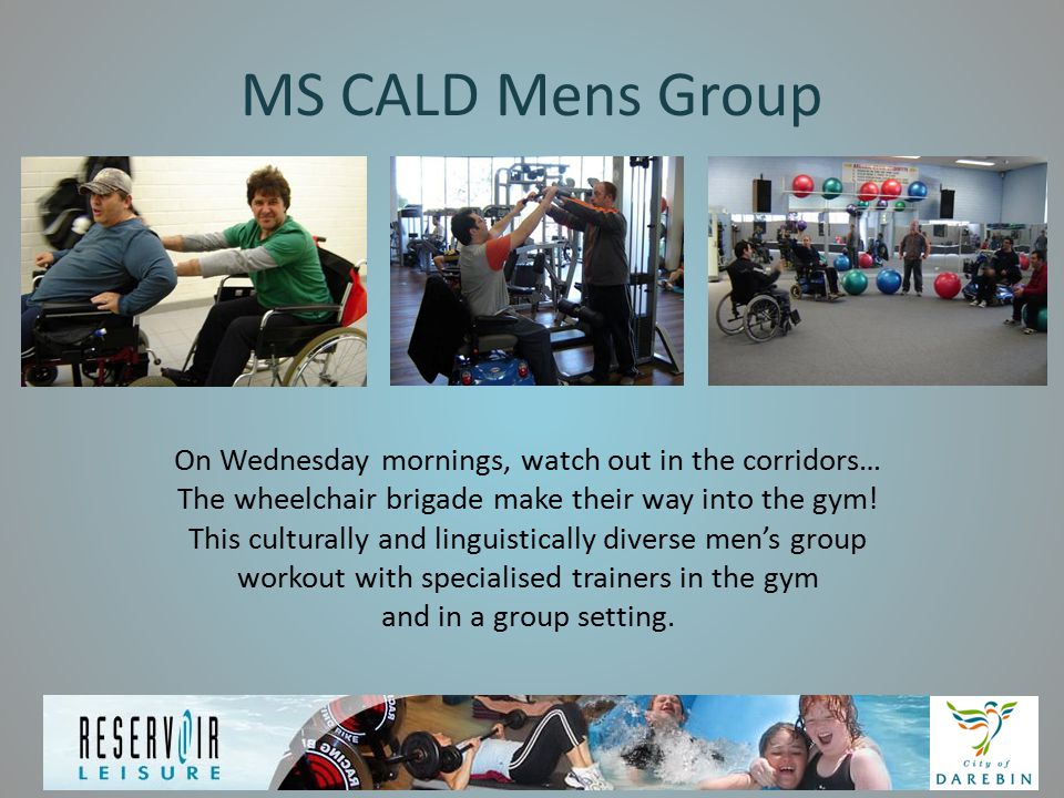MS CALD Mens Group On Wednesday mornings, watch out in the corridors… The wheelchair brigade make their way into the gym.