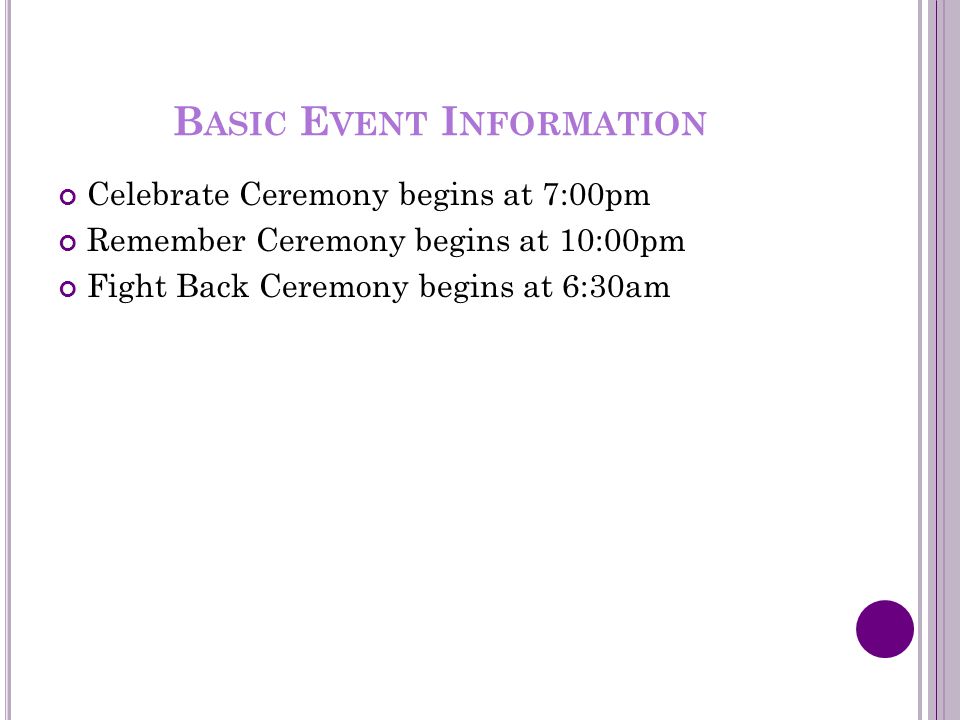 B ASIC E VENT I NFORMATION Celebrate Ceremony begins at 7:00pm Remember Ceremony begins at 10:00pm Fight Back Ceremony begins at 6:30am