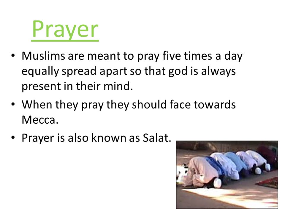 Prayer Muslims are meant to pray five times a day equally spread apart so that god is always present in their mind.