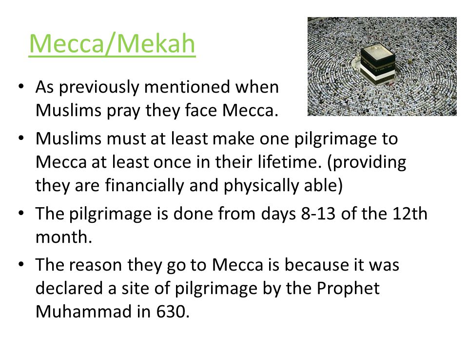Mecca/Mekah As previously mentioned when Muslims pray they face Mecca.
