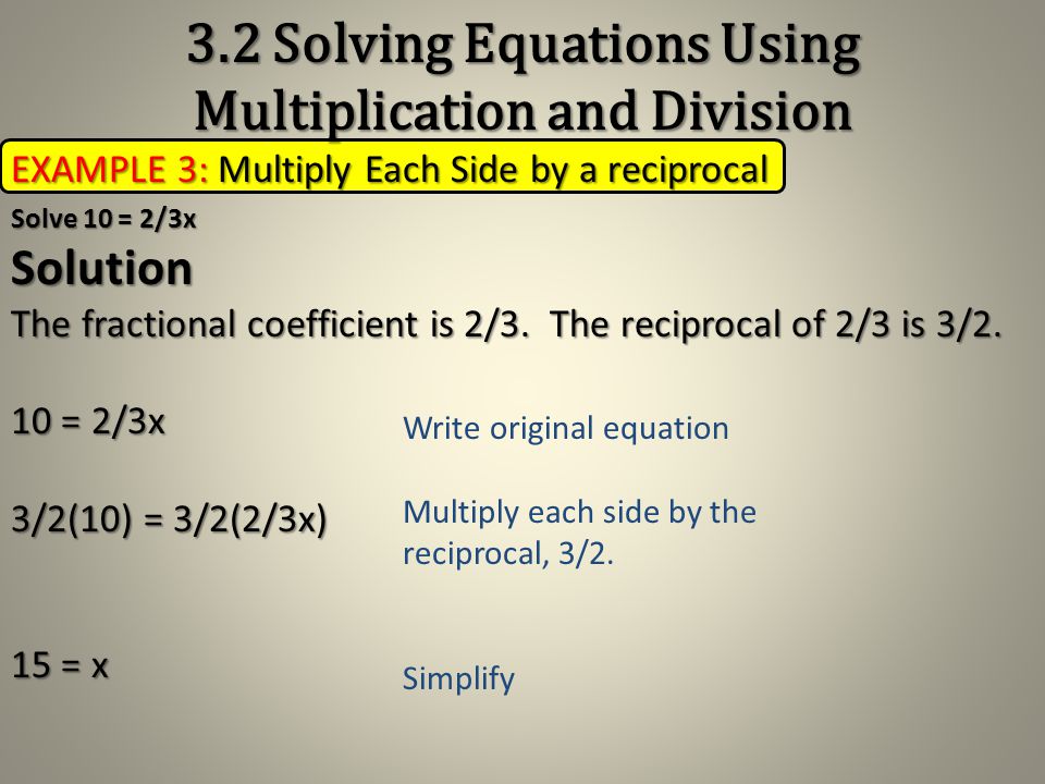 3.2 Solving Equations Using Multiplication and Division RECIPROCAL: To solve an equation with a fractional coefficient, such as 10 = 2/3x, multiply each side of the equation by the reciprocal of the fraction.