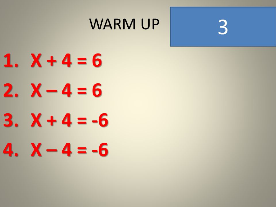 WARM UP 1.X + 4 = 6 2.X – 4 = 6 3.X + 4 = -6 4.X – 4 = -6 4