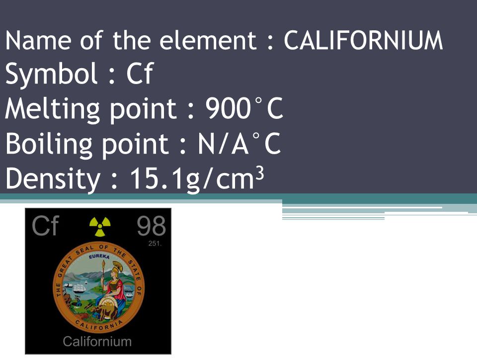 Name of the element :BERKELIUM Symbol : Bk Melting point : 1050°C Boiling point : N/A°C Density : 14.78g/cm 3