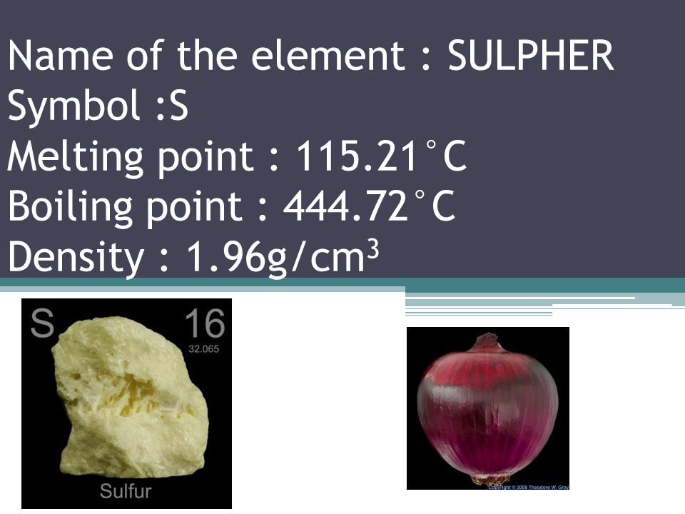Name of the element :PHOSPHOROUS Symbol : P Melting point : 44.2°C Boiling point : 280.5°C Density : 1.823g/cm 3