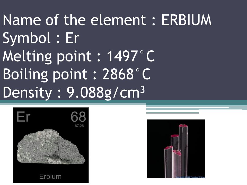 Name of the element : HOLMIUM Symbol : Ho Melting point : 1470°C Boiling point : 2700°C Density : 8.795g/cm 3