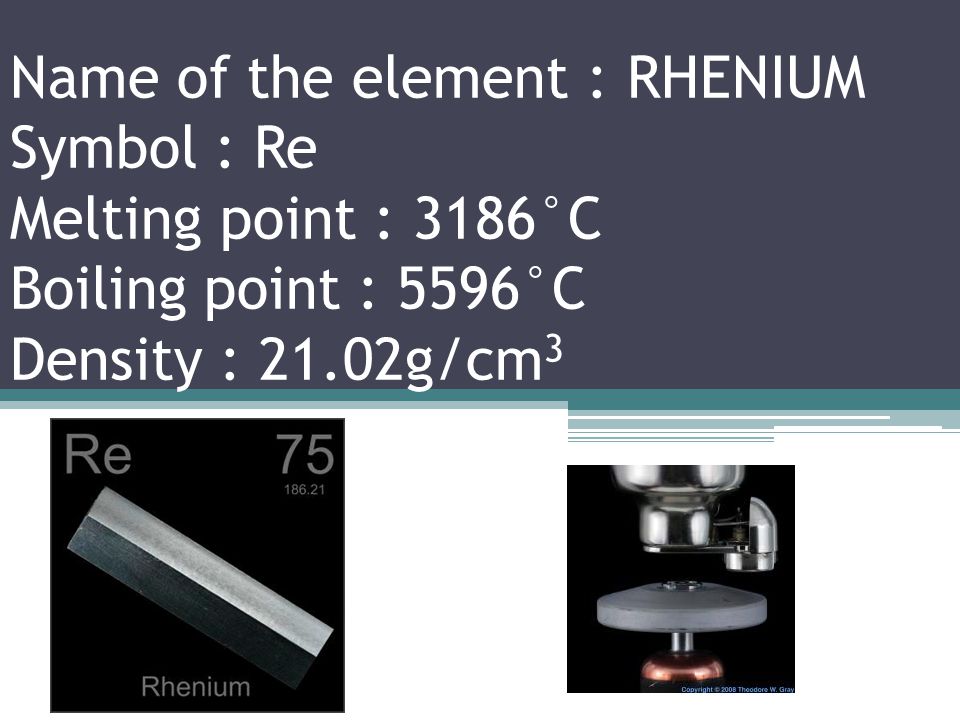 Name of the element : TUNGSTEN Symbol : W Melting point : 3422°C Boiling point : 5555°C Density : 19.25g/cm 3