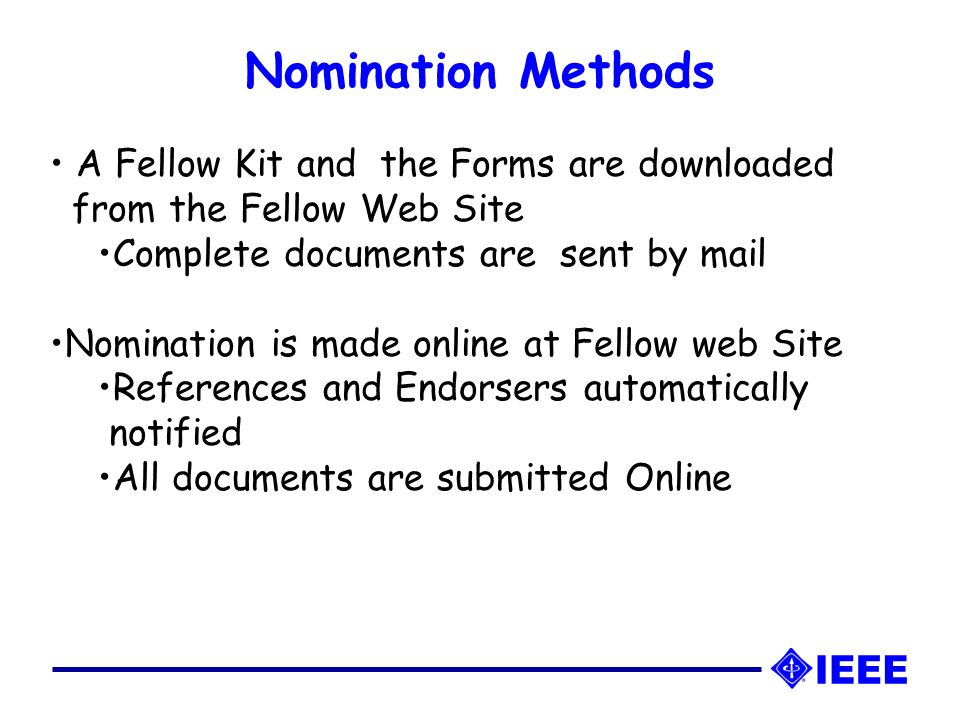 Nomination Methods A Fellow Kit and the Forms are downloaded from the Fellow Web Site Complete documents are sent by mail Nomination is made online at Fellow web Site References and Endorsers automatically notified All documents are submitted Online