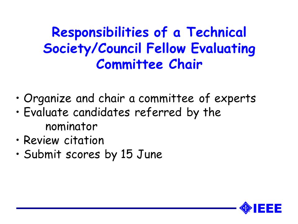 Responsibilities of a Technical Society/Council Fellow Evaluating Committee Chair Organize and chair a committee of experts Evaluate candidates referred by the nominator Review citation Submit scores by 15 June