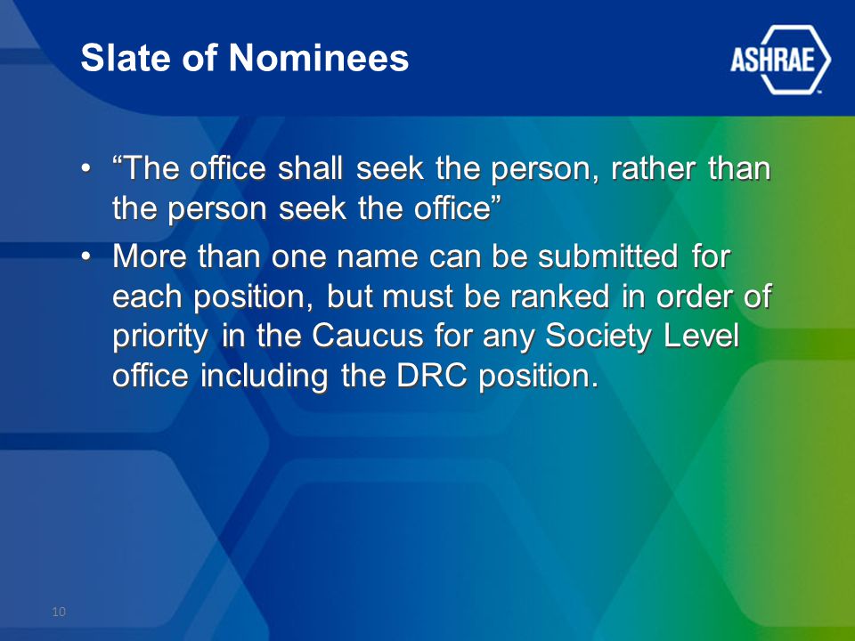 Slate of Nominees The office shall seek the person, rather than the person seek the office More than one name can be submitted for each position, but must be ranked in order of priority in the Caucus for any Society Level office including the DRC position.