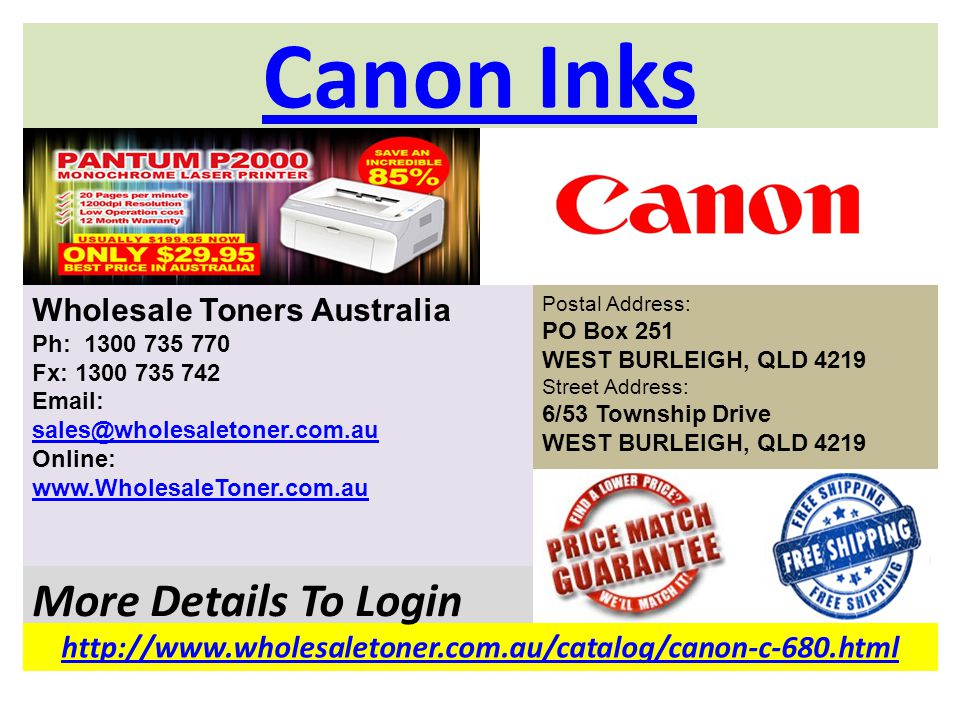Canon Inks   More Details To Login Wholesale Toners Australia Ph: Fx: Online:     Postal Address: PO Box 251 WEST BURLEIGH, QLD 4219 Street Address: 6/53 Township Drive WEST BURLEIGH, QLD 4219