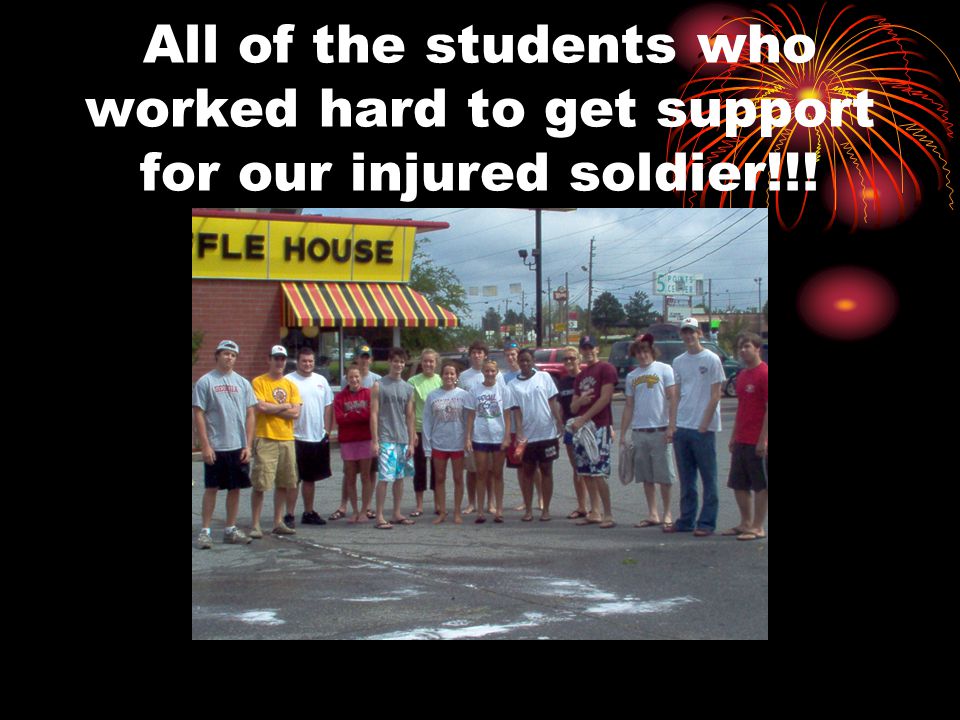 All of the students who worked hard to get support for our injured soldier!!!