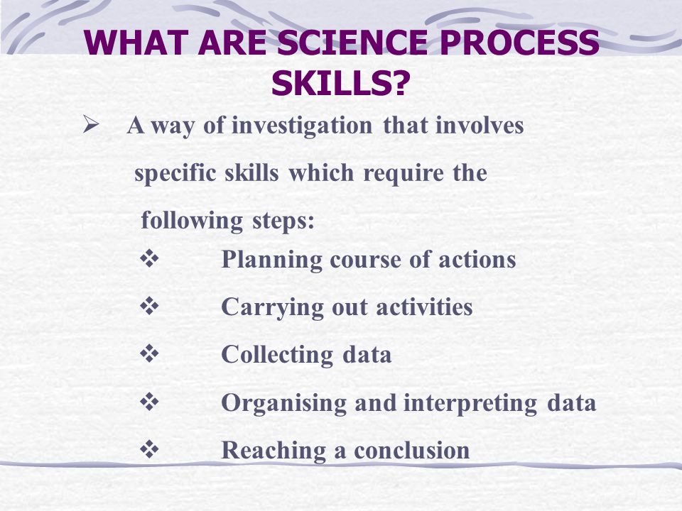 WHAT ARE SCIENCE PROCESS SKILLS.  How a scientist works, thinks and studies problems.
