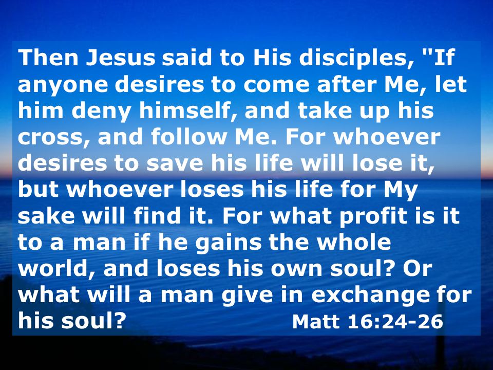 Then Jesus said to His disciples, If anyone desires to come after Me, let him deny himself, and take up his cross, and follow Me.
