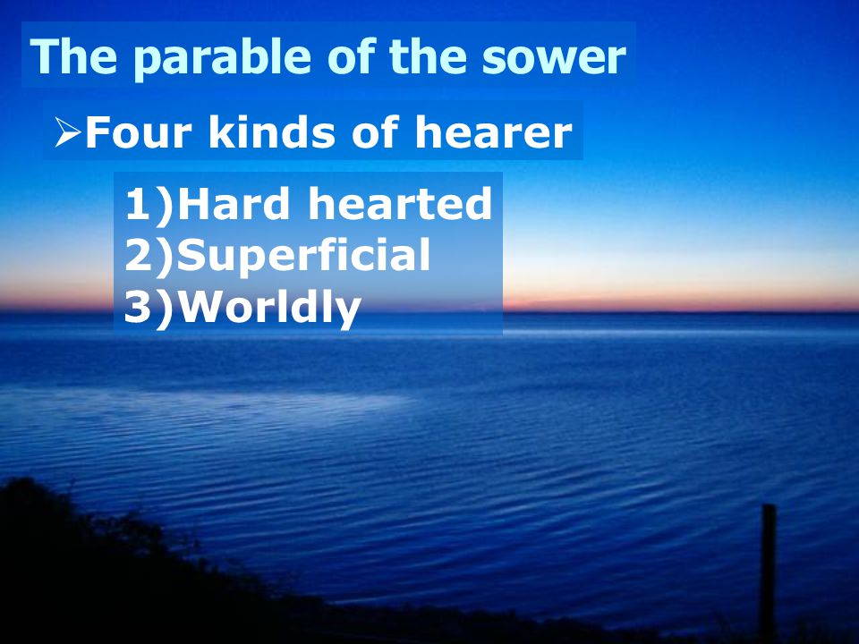 The parable of the sower  Four kinds of hearer 1)Hard hearted 2)Superficial 3)Worldly