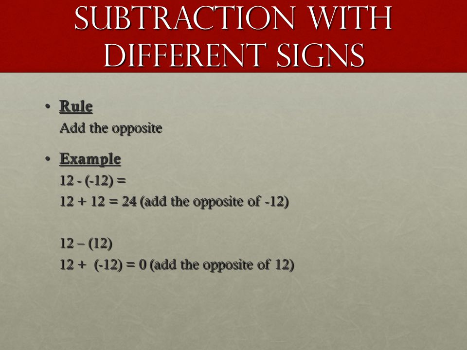 Subtraction with different signs Rule Rule Add the opposite Example Example 12 - (-12) = = 24 (add the opposite of -12) 12 – (12) 12 + (-12) = 0 (add the opposite of 12)