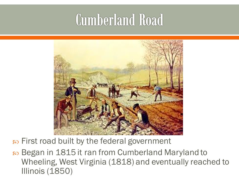  First road built by the federal government  Began in 1815 it ran from Cumberland Maryland to Wheeling, West Virginia (1818) and eventually reached to Illinois (1850)