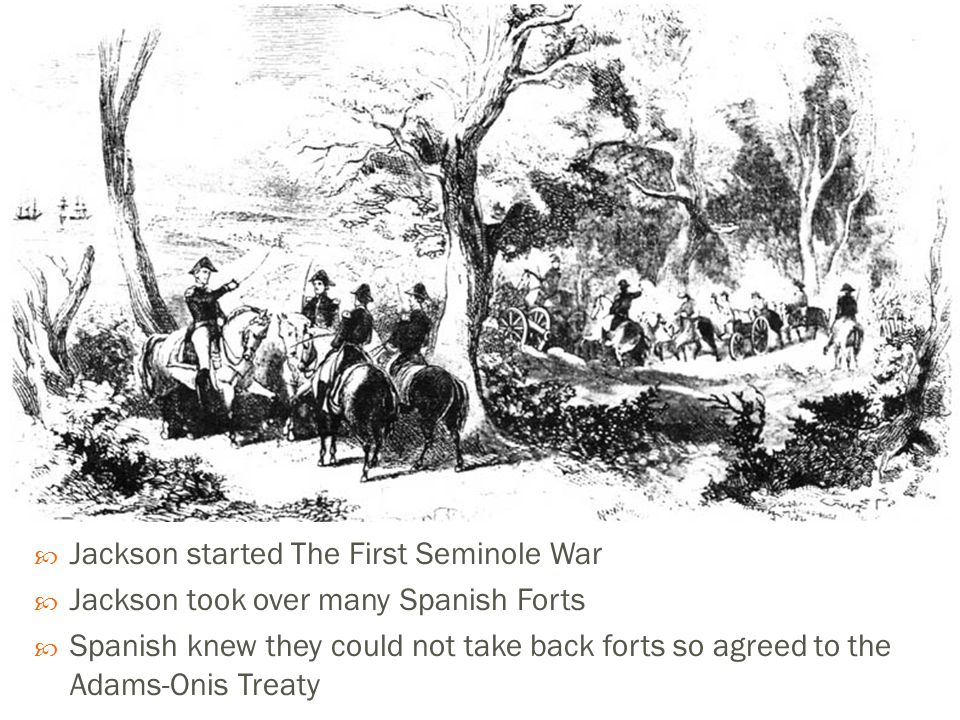  Jackson started The First Seminole War  Jackson took over many Spanish Forts  Spanish knew they could not take back forts so agreed to the Adams-Onis Treaty