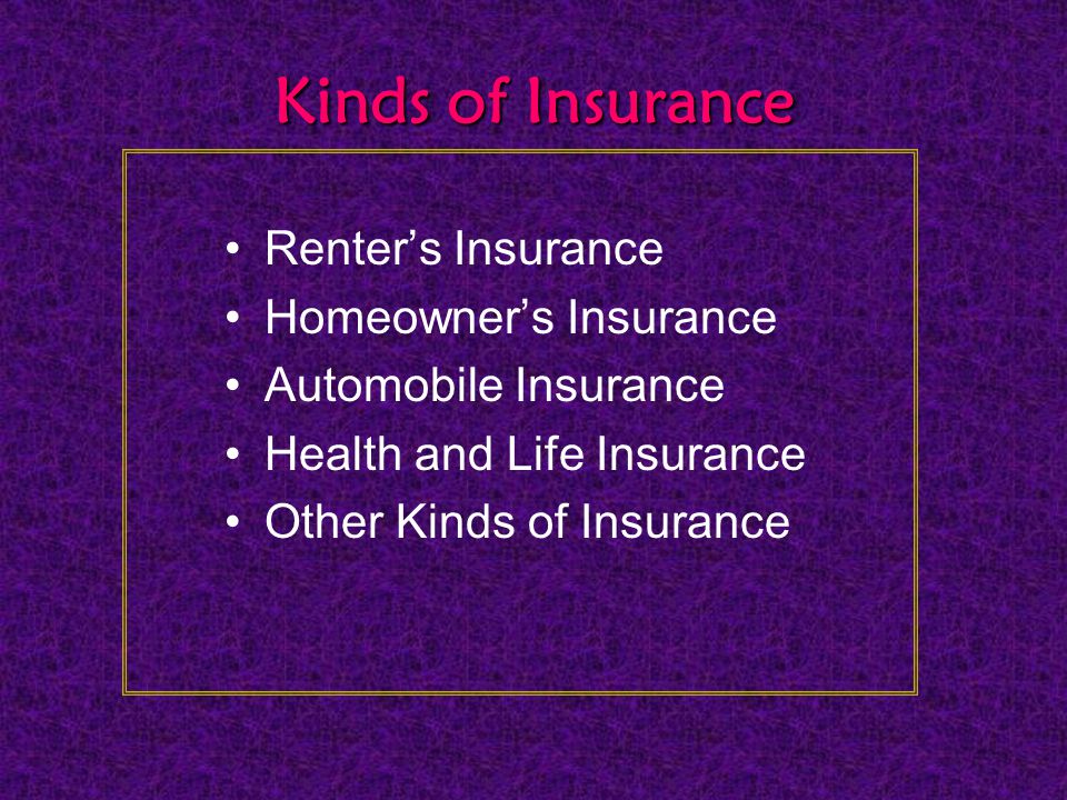 Kinds of Insurance Renter’s Insurance Homeowner’s Insurance Automobile Insurance Health and Life Insurance Other Kinds of Insurance