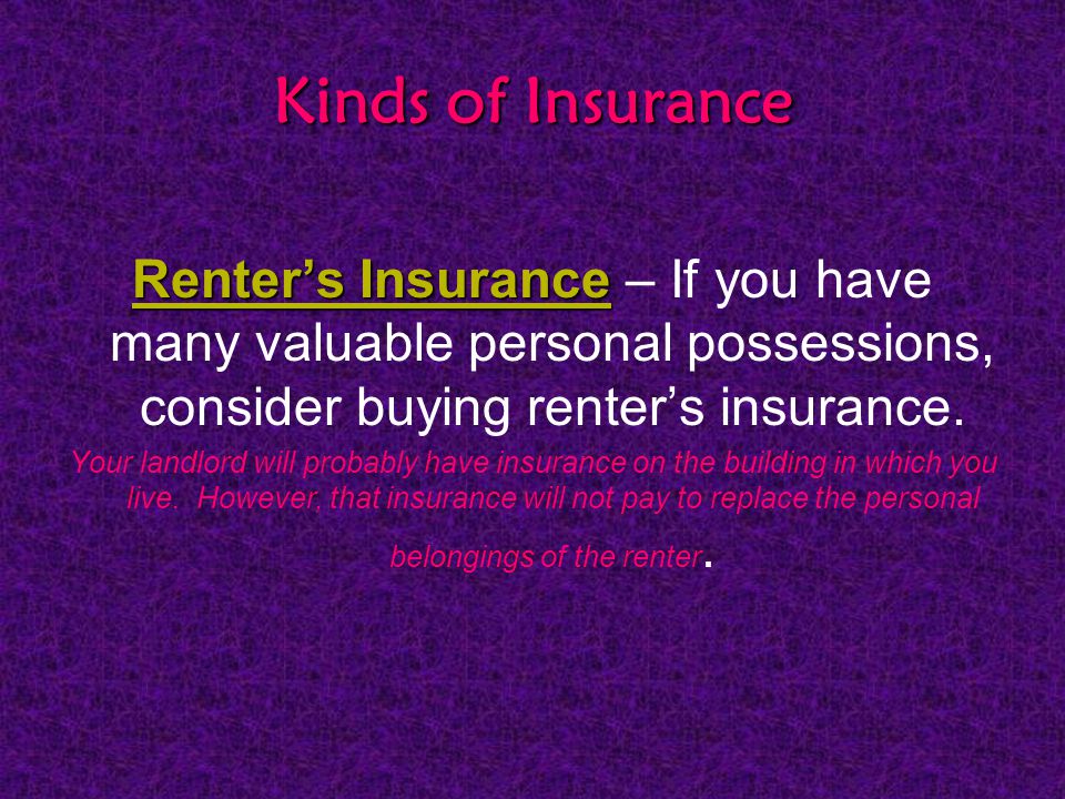 Kinds of Insurance Renter’s Insurance Renter’s Insurance – If you have many valuable personal possessions, consider buying renter’s insurance.