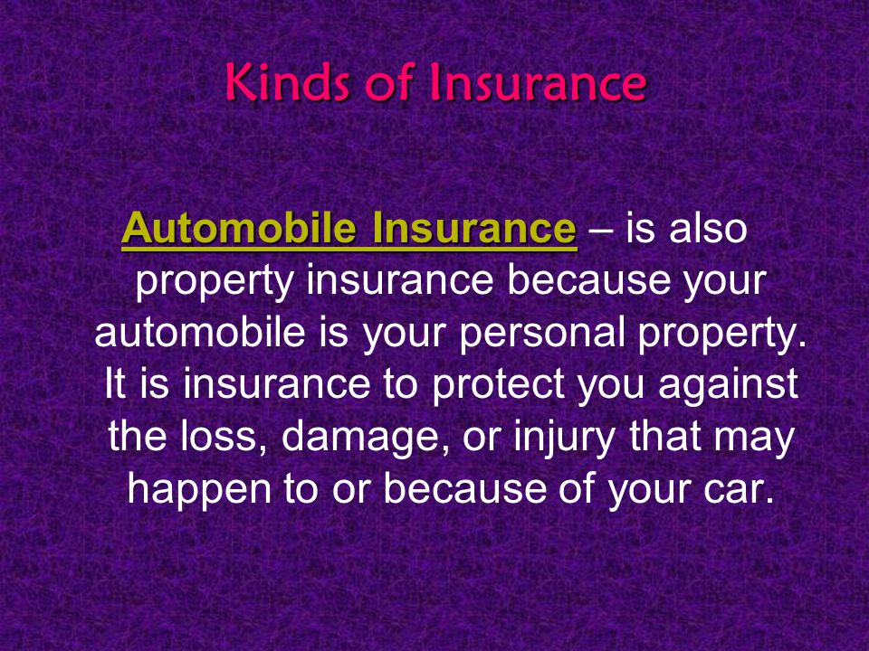 Kinds of Insurance Automobile Insurance Automobile Insurance – is also property insurance because your automobile is your personal property.