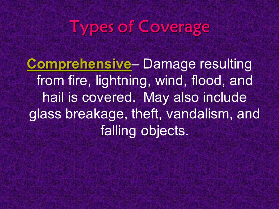 Types of Coverage Comprehensive Comprehensive– Damage resulting from fire, lightning, wind, flood, and hail is covered.