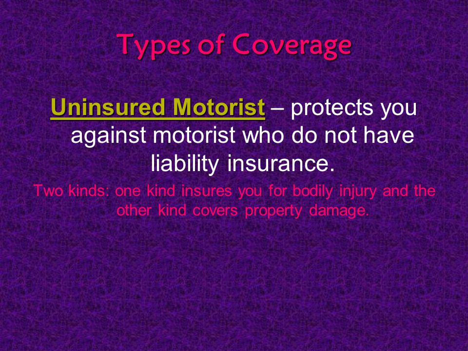 Types of Coverage Uninsured Motorist Uninsured Motorist – protects you against motorist who do not have liability insurance.
