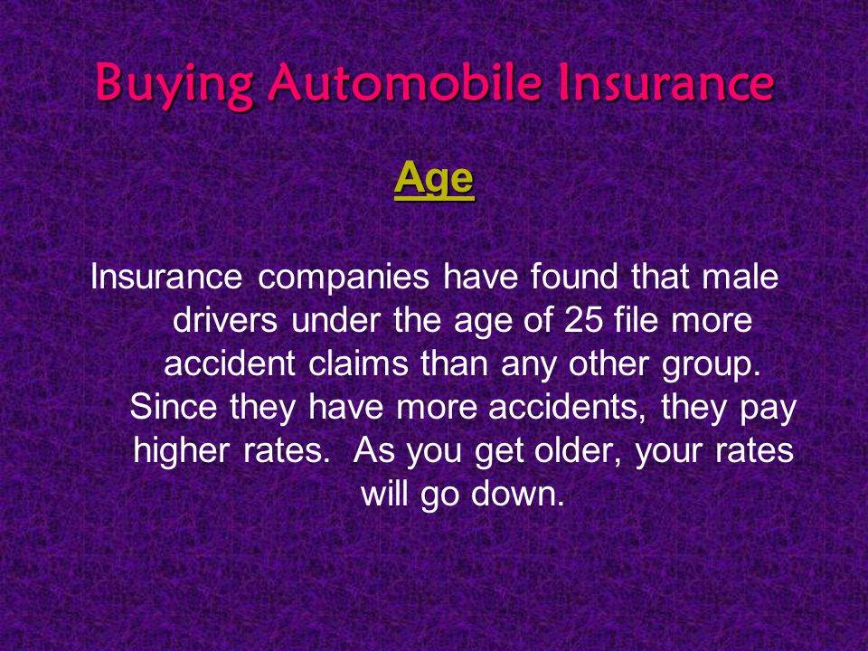 Buying Automobile Insurance Age Insurance companies have found that male drivers under the age of 25 file more accident claims than any other group.