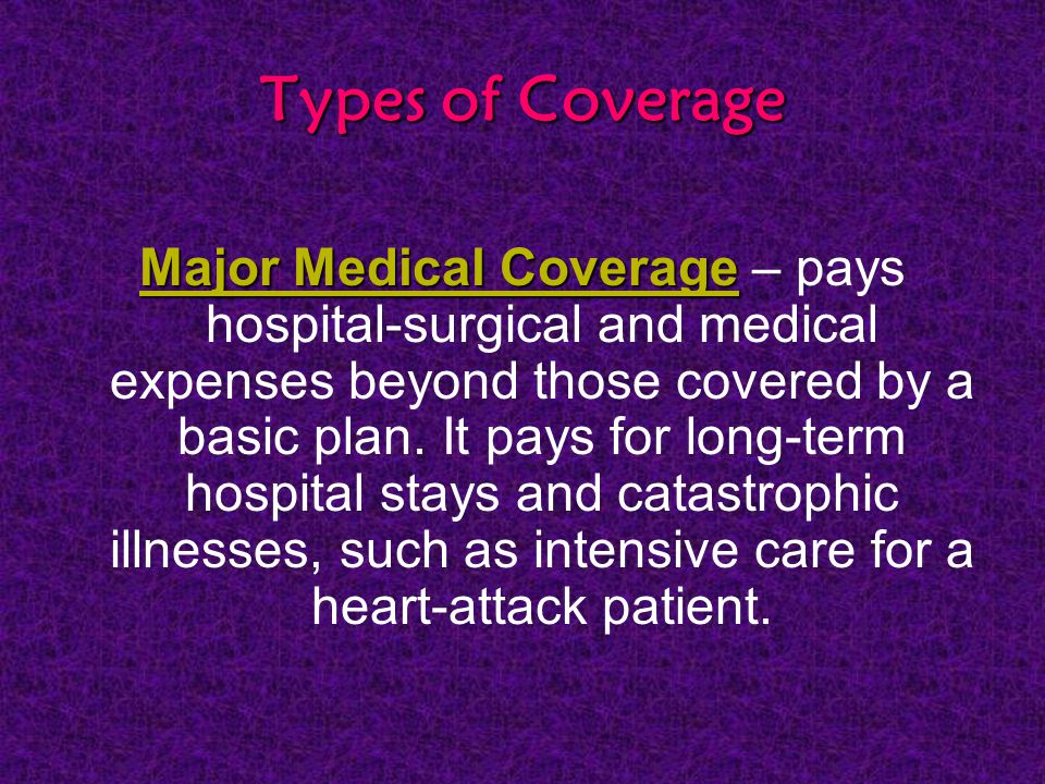 Types of Coverage Major Medical Coverage Major Medical Coverage – pays hospital-surgical and medical expenses beyond those covered by a basic plan.