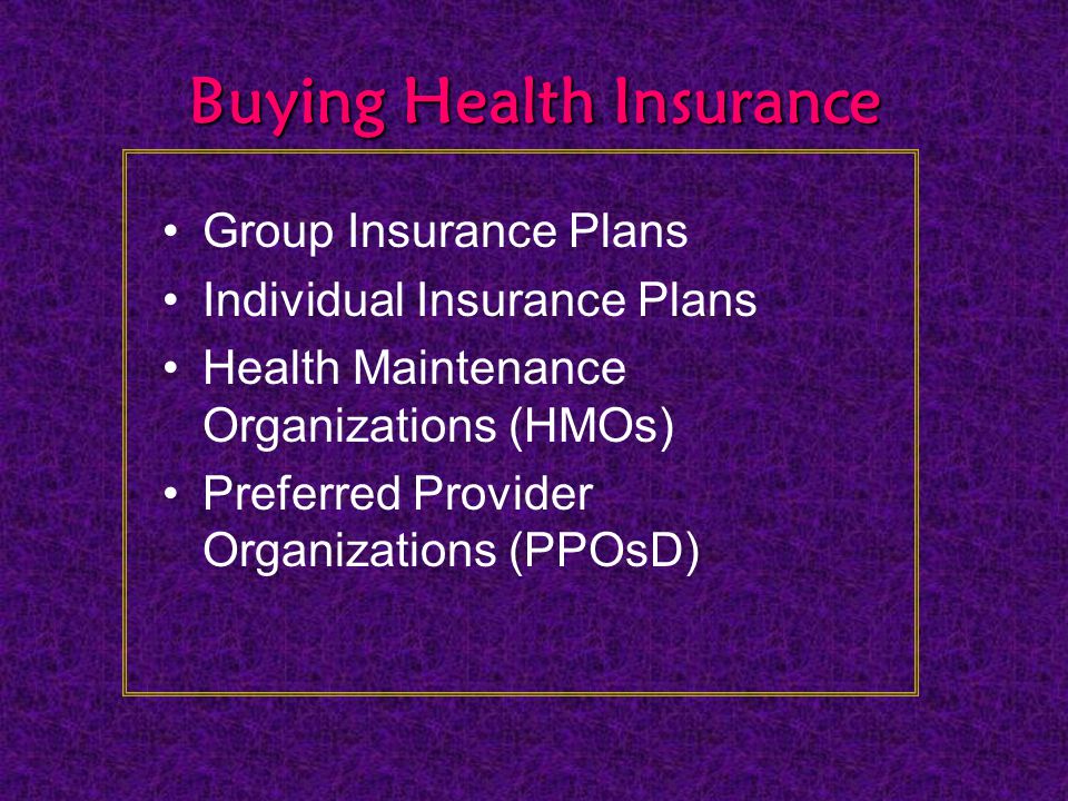 Buying Health Insurance Group Insurance Plans Individual Insurance Plans Health Maintenance Organizations (HMOs) Preferred Provider Organizations (PPOsD)