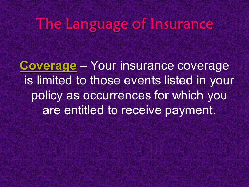 The Language of Insurance Coverage Coverage – Your insurance coverage is limited to those events listed in your policy as occurrences for which you are entitled to receive payment.