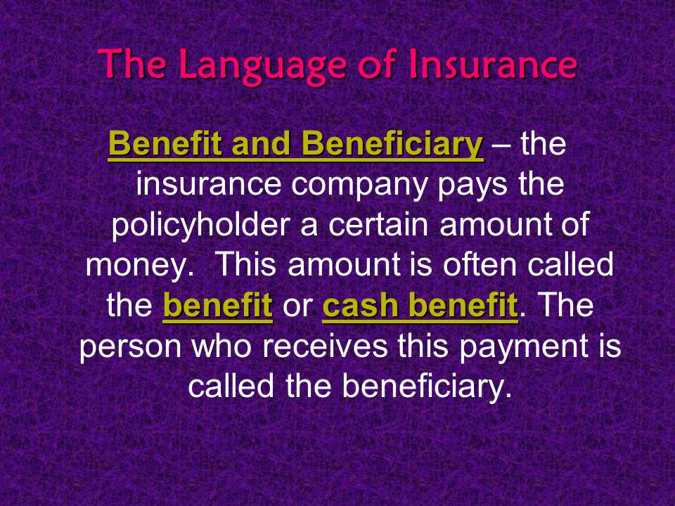 The Language of Insurance Benefit and Beneficiary benefitcash benefit Benefit and Beneficiary – the insurance company pays the policyholder a certain amount of money.