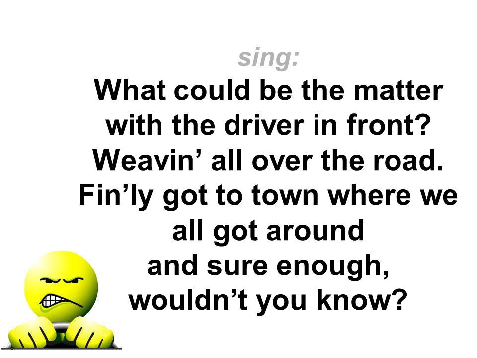 sing: What could be the matter with the driver in front.