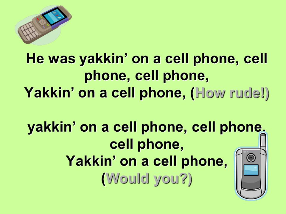 He was yakkin’ on a cell phone, cell phone, cell phone, Yakkin’ on a cell phone, (How rude!) yakkin’ on a cell phone, cell phone, cell phone, Yakkin’ on a cell phone, (Would you )
