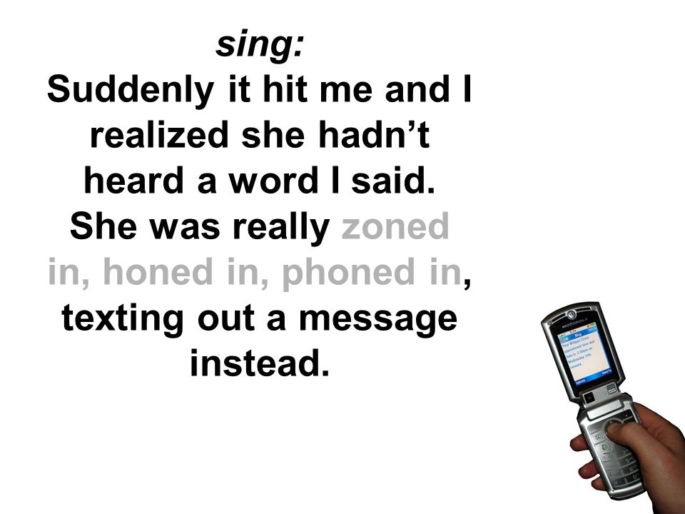 sing: Suddenly it hit me and I realized she hadn’t heard a word I said.
