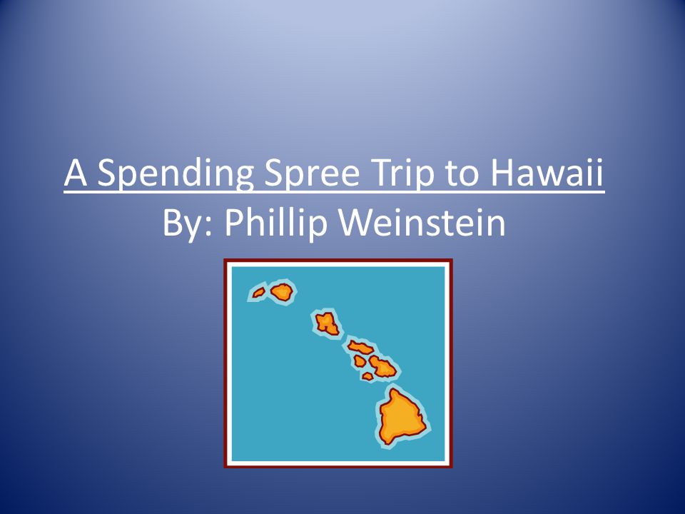 A Spending Spree Trip to Hawaii By: Phillip Weinstein