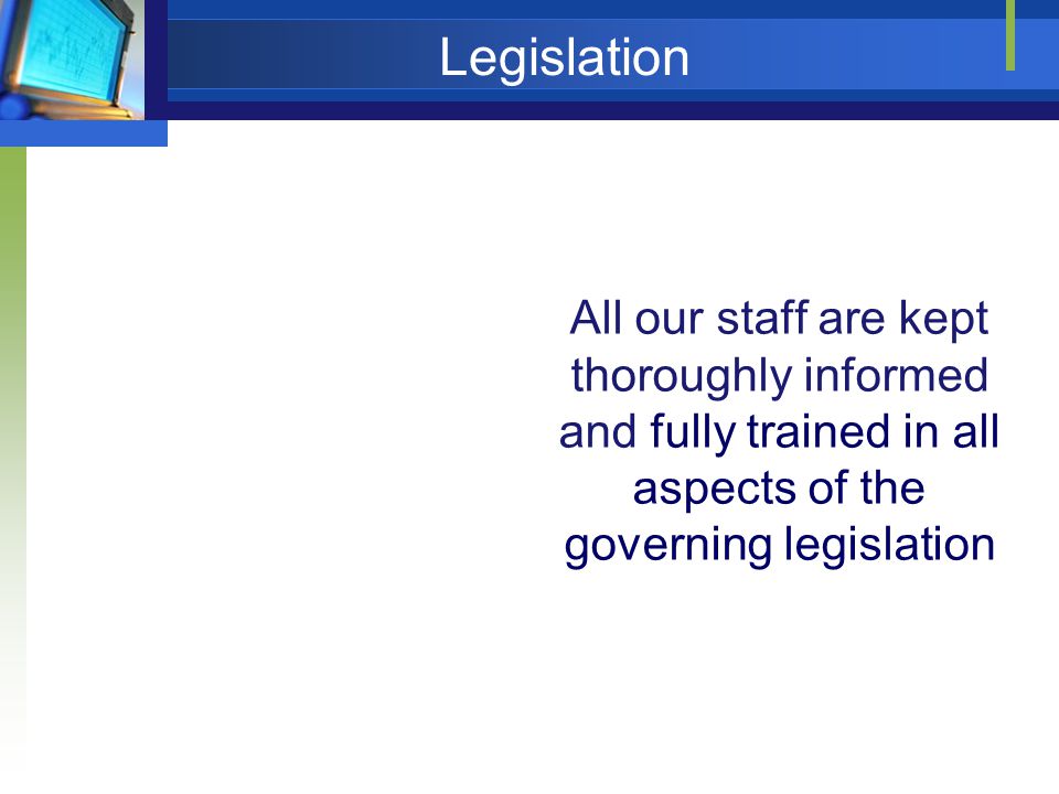 Legislation All our staff are kept thoroughly informed and fully trained in all aspects of the governing legislation