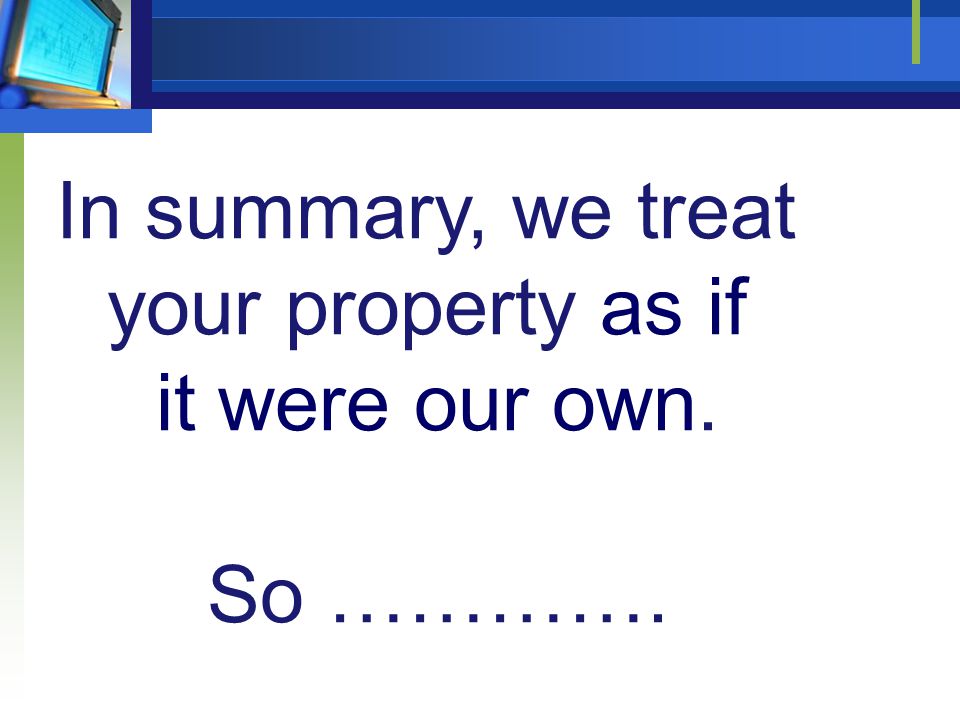In summary, we treat your property as if it were our own. So ………….