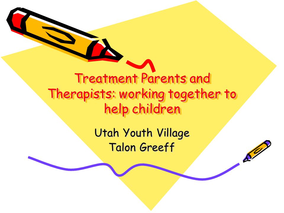 Treatment Parents and Therapists: working together to help children Utah Youth Village Talon Greeff