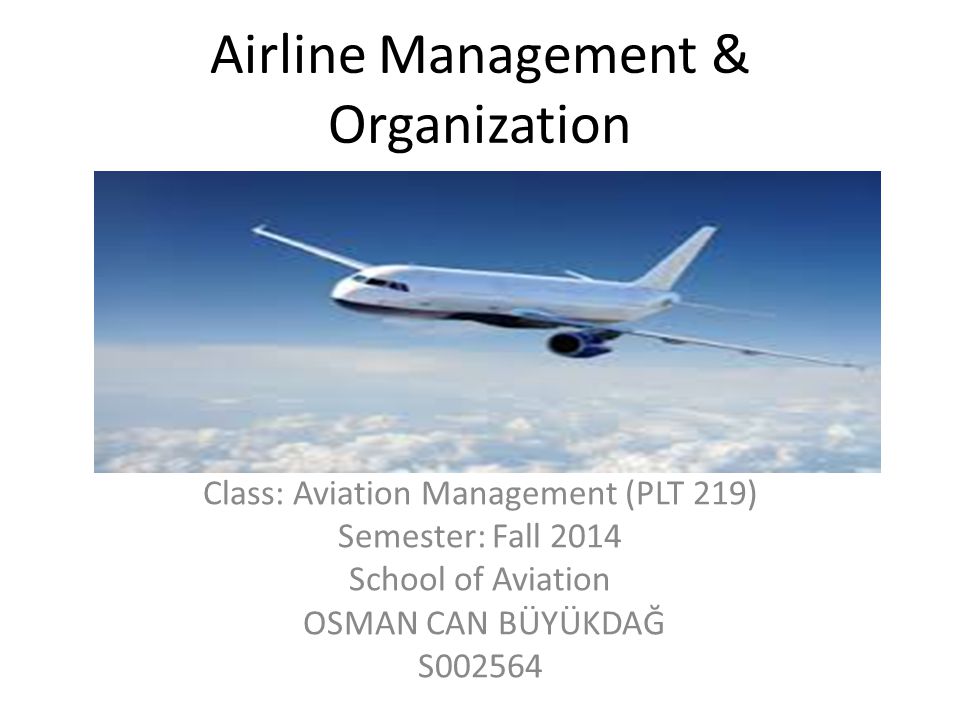 Airline Management & Organization Class: Aviation Management (PLT 219) Semester: Fall 2014 School of Aviation OSMAN CAN BÜYÜKDAĞ S002564
