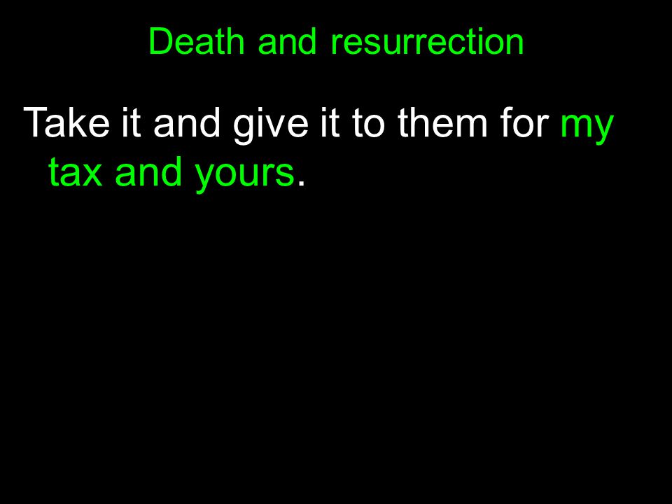 Death and resurrection Take it and give it to them for my tax and yours.