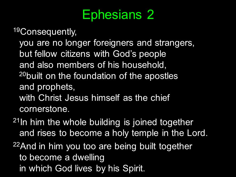 Ephesians 2 19 Consequently, you are no longer foreigners and strangers, but fellow citizens with God’s people and also members of his household, 20 built on the foundation of the apostles and prophets, with Christ Jesus himself as the chief cornerstone.